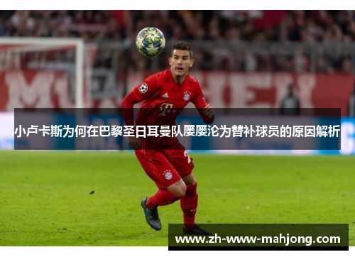 小卢卡斯为何在巴黎圣日耳曼队屡屡沦为替补球员的原因解析 小卢卡斯为何在巴黎圣日耳曼队屡屡沦为替补球员的原因解析