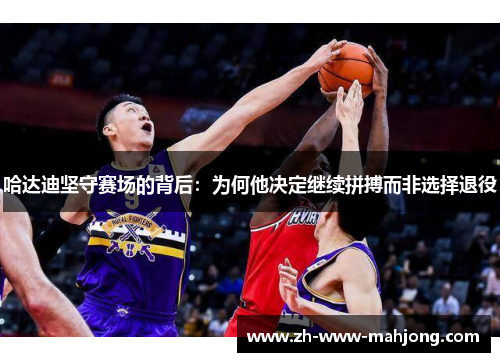 哈达迪坚守赛场的背后:为何他决定继续拼搏而非选择退役 哈达迪坚守赛场的背后:为何他决定继续拼搏而非选择退役