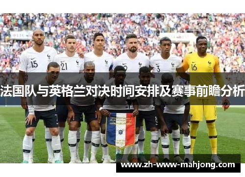 法国队与英格兰对决时间安排及赛事前瞻分析 法国队与英格兰对决时间安排及赛事前瞻分析