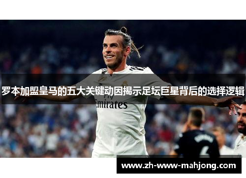罗本加盟皇马的五大关键动因揭示足坛巨星背后的选择逻辑