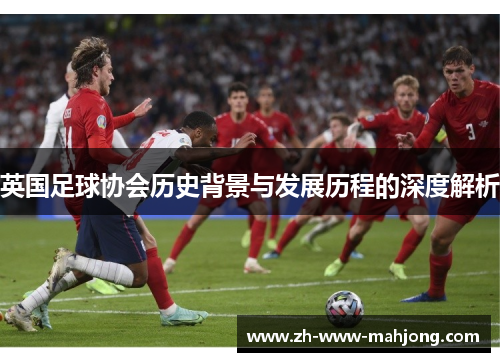 英国足球协会历史背景与发展历程的深度解析 英国足球协会历史背景与发展历程的深度解析