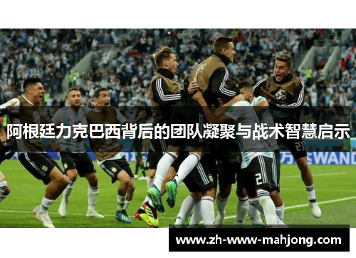 阿根廷力克巴西背后的团队凝聚与战术智慧启示