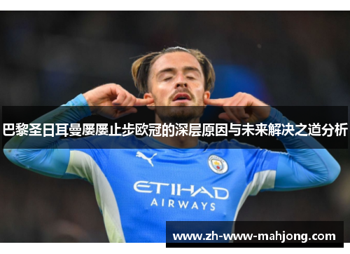 巴黎圣日耳曼屡屡止步欧冠的深层原因与未来解决之道分析