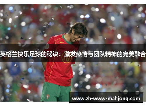 英格兰快乐足球的秘诀:激发热情与团队精神的完美融合 英格兰快乐足球的秘诀:激发热情与团队精神的完美融合