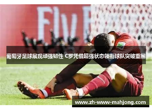 葡萄牙足球展现顽强韧性 C罗凭借超强状态领衔球队突破重围