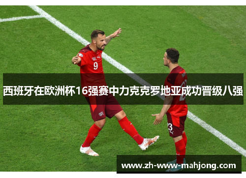 西班牙在欧洲杯16强赛中力克克罗地亚成功晋级八强