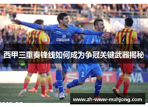 西甲三重奏锋线如何成为争冠关键武器揭秘