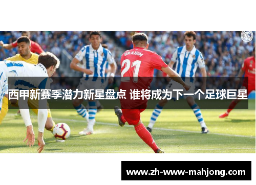 西甲新赛季潜力新星盘点 谁将成为下一个足球巨星