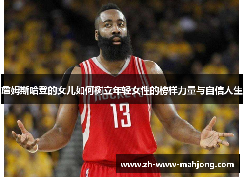 詹姆斯哈登的女儿如何树立年轻女性的榜样力量与自信人生