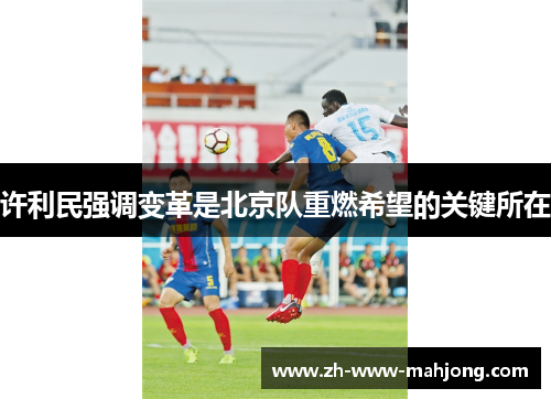 许利民强调变革是北京队重燃希望的关键所在