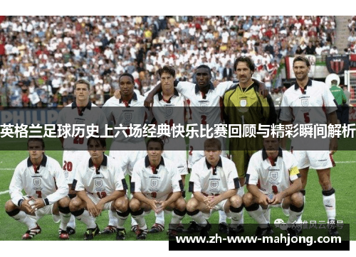 英格兰足球历史上六场经典快乐比赛回顾与精彩瞬间解析