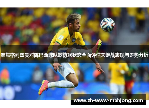 聚焦格列兹曼对阵巴西球队欧协联状态全面评估关键战表现与走势分析
