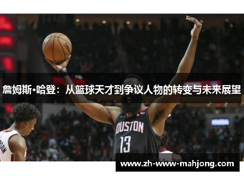 詹姆斯·哈登：从篮球天才到争议人物的转变与未来展望