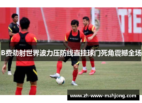 B费劲射世界波力压防线直挂球门死角震撼全场