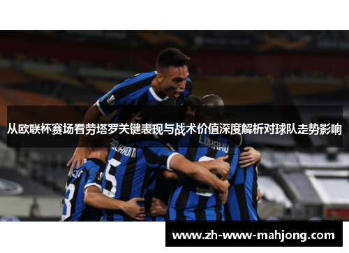 从欧联杯赛场看劳塔罗关键表现与战术价值深度解析对球队走势影响