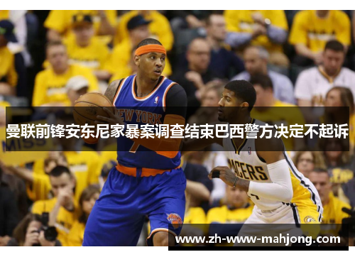 曼联前锋安东尼家暴案调查结束巴西警方决定不起诉