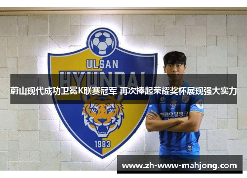 蔚山现代成功卫冕K联赛冠军 再次捧起荣耀奖杯展现强大实力