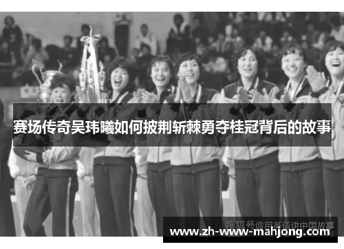 赛场传奇吴玮曦如何披荆斩棘勇夺桂冠背后的故事 赛场传奇吴玮曦如何披荆斩棘勇夺桂冠背后的故事
