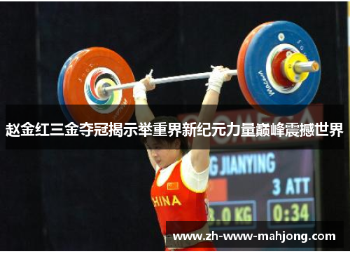 赵金红三金夺冠揭示举重界新纪元力量巅峰震撼世界 赵金红三金夺冠揭示举重界新纪元力量巅峰震撼世界