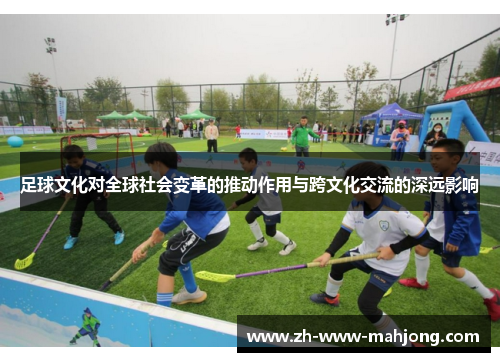 足球文化对全球社会变革的推动作用与跨文化交流的深远影响 足球文化对全球社会变革的推动作用与跨文化交流的深远影响