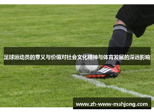 足球运动员的意义与价值对社会文化精神与体育发展的深远影响 足球运动员的意义与价值对社会文化精神与体育发展的深远影响