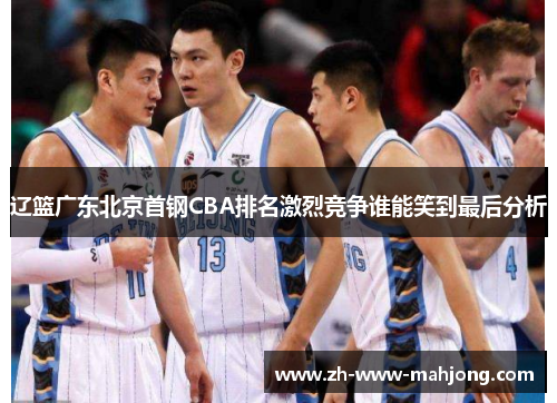 辽篮广东北京首钢CBA排名激烈竞争谁能笑到最后分析 辽篮广东北京首钢CBA排名激烈竞争谁能笑到最后分析