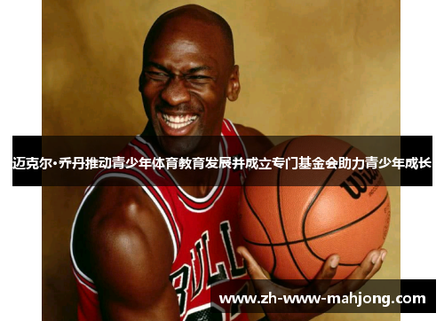迈克尔·乔丹推动青少年体育教育发展并成立专门基金会助力青少年成长 迈克尔·乔丹推动青少年体育教育发展并成立专门基金会助力青少年成长