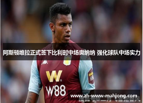 阿斯顿维拉正式签下比利时中场奥纳纳 强化球队中场实力 阿斯顿维拉正式签下比利时中场奥纳纳 强化球队中场实力