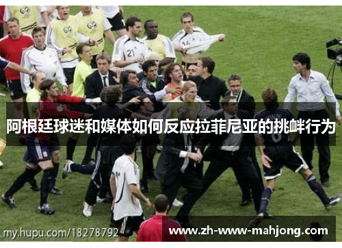 阿根廷球迷和媒体如何反应拉菲尼亚的挑衅行为 阿根廷球迷和媒体如何反应拉菲尼亚的挑衅行为