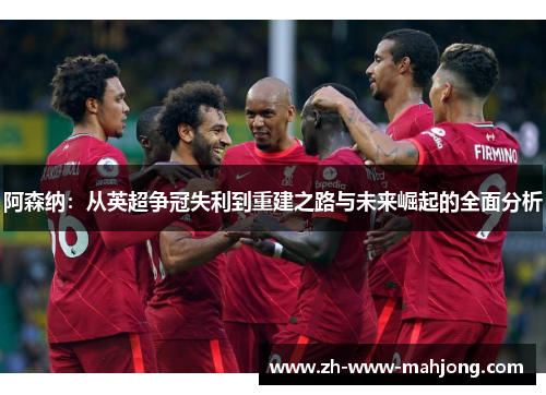 阿森纳:从英超争冠失利到重建之路与未来崛起的全面分析 阿森纳:从英超争冠失利到重建之路与未来崛起的全面分析
