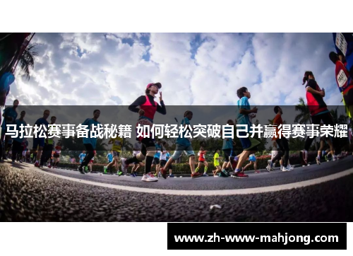 马拉松赛事备战秘籍 如何轻松突破自己并赢得赛事荣耀 马拉松赛事备战秘籍 如何轻松突破自己并赢得赛事荣耀
